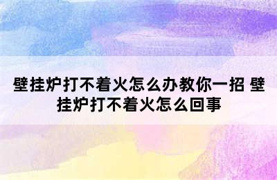 壁挂炉打不着火怎么办教你一招 壁挂炉打不着火怎么回事